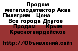 Продам металлодетектор Аква Пилигрим › Цена ­ 17 000 - Все города Другое » Продам   . Крым,Красногвардейское